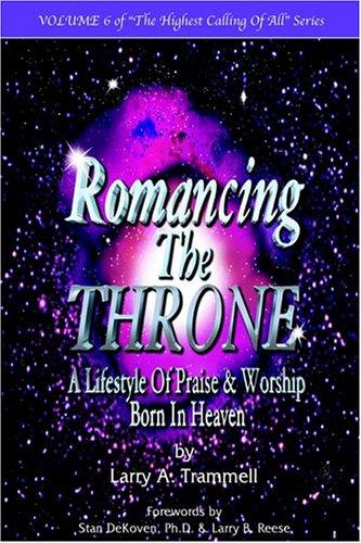 Romancing the Throne--A Lifestyle of Praise & Worship Born in Heaven (Highest Calling of All)